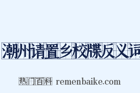 潮州请置乡校牒反义词是什么意思的图片